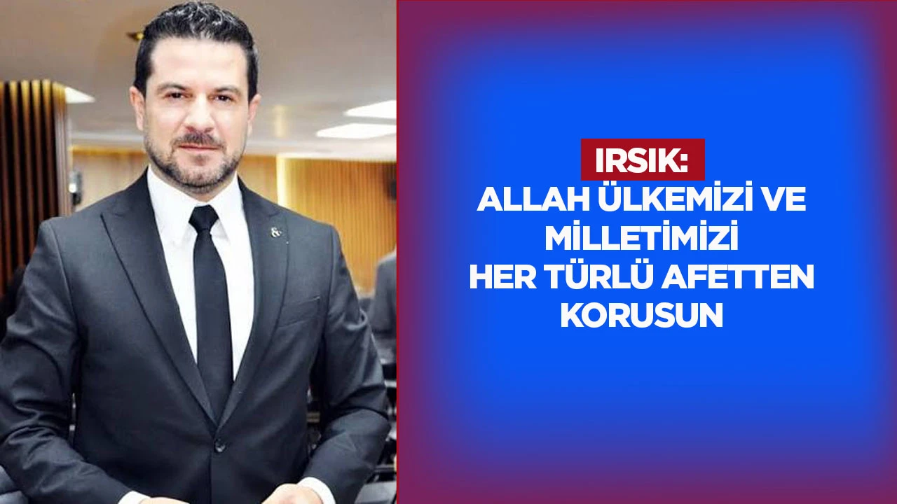 Irsık: Allah &uuml;lkemizi ve milletimizi her t&uuml;rl&uuml; afetten korusun