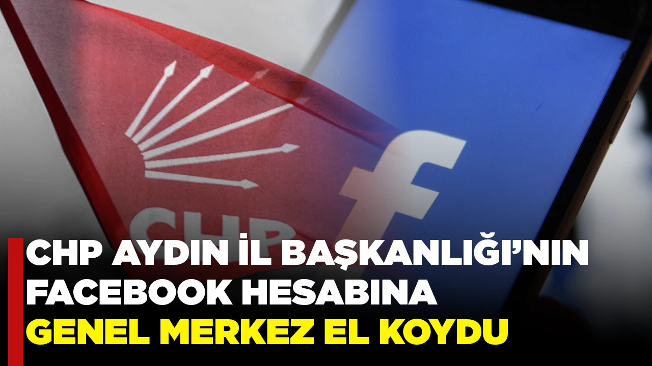 CHP AYDIN İL BAŞKANLIĞI&rsquo;NIN FACEBOOK HESABINA GENEL MERKEZ EL KOYDU