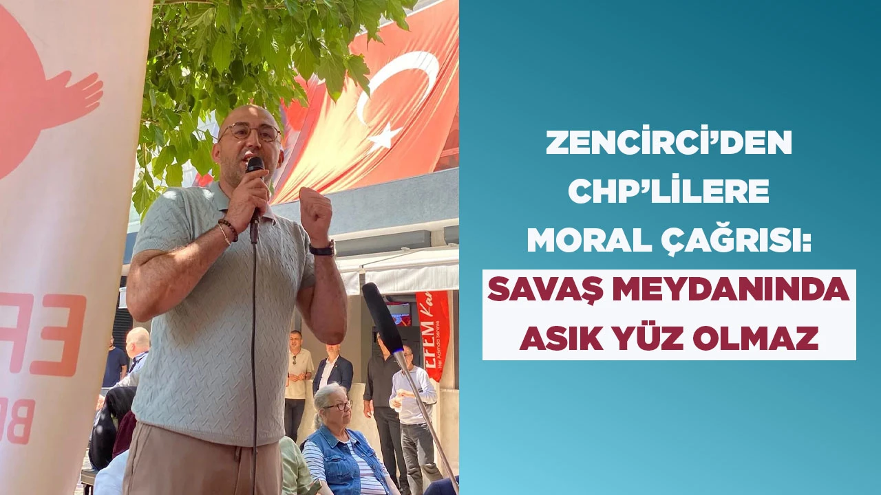 ZENCİRCİ&rsquo;DEN CHP&rsquo;LİLERE MORAL &Ccedil;AĞRISI: SAVAŞ MEYDANINDA ASIK Y&Uuml;Z OLMAZ