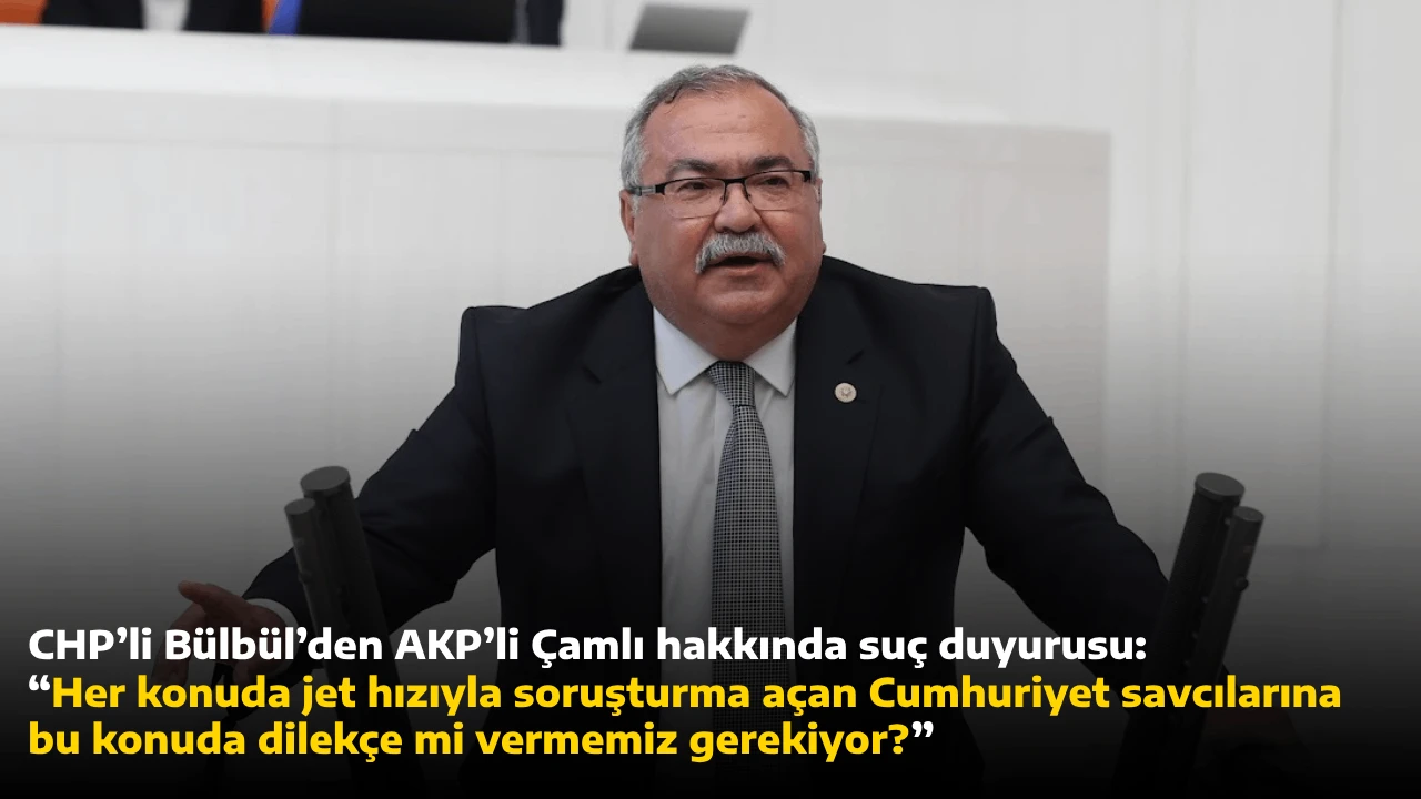 CHP’li Bülbül’den AKP’li Çamlı hakkında suç duyurusu: “Her konuda jet hızıyla soruşturma açan Cumhuriyet savcılarına bu konuda dilekçe mi vermemiz gerekiyor?”