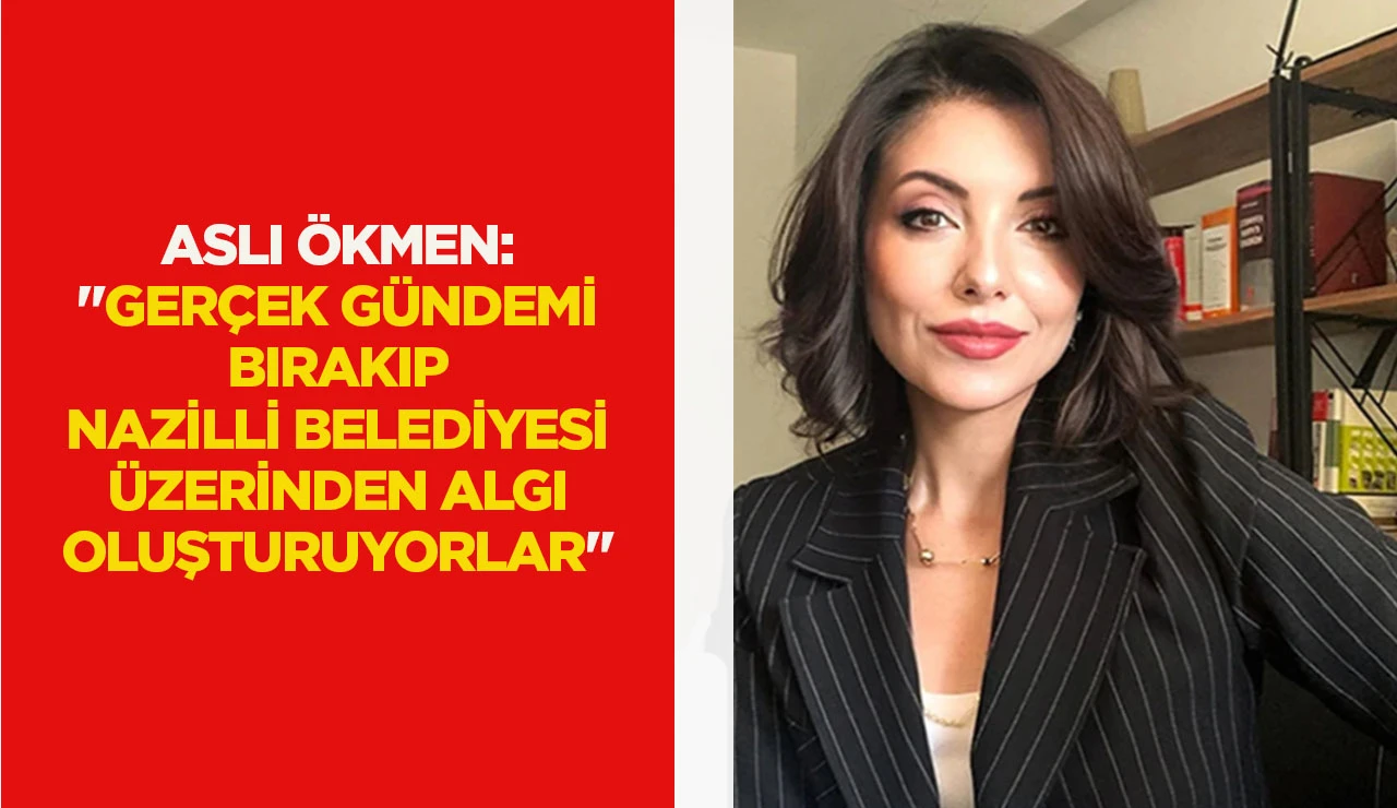 ASLI &Ouml;KMEN: "GER&Ccedil;EK G&Uuml;NDEMİ BIRAKIP NAZİLLİ BELEDİYESİ &Uuml;ZERİNDEN ALGI OLUŞTURUYORLAR"