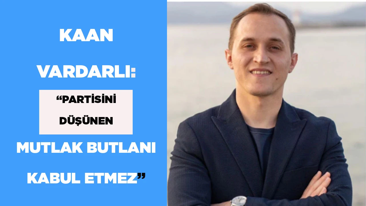 KAAN VARDARLI: &ldquo;PARTİSİNİ D&Uuml;Ş&Uuml;NEN MUTLAK BUTLANI KABUL ETMEZ&rdquo;