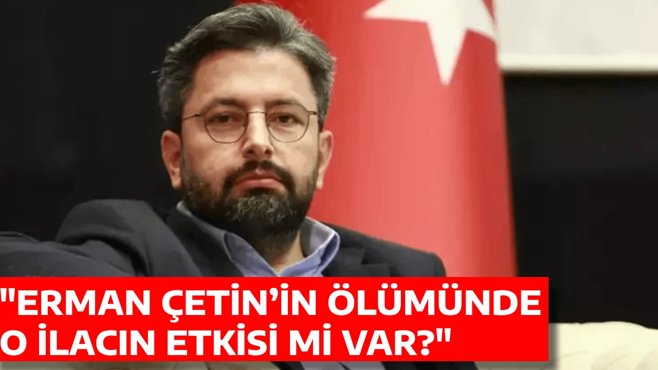 "ERMAN &Ccedil;ETİN&rsquo;İN &Ouml;L&Uuml;M&Uuml;NDE O İLACIN ETKİSİ Mİ VAR?"