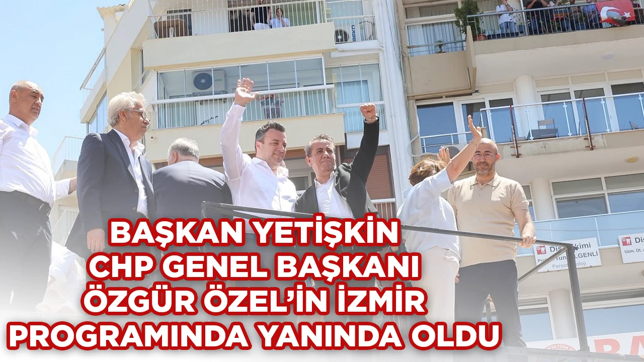 BAŞKAN YETİŞKİN, CHP GENEL BAŞKANI &Ouml;ZG&Uuml;R &Ouml;ZEL&rsquo;İN İZMİR PROGRAMINDA YANINDA OLDU