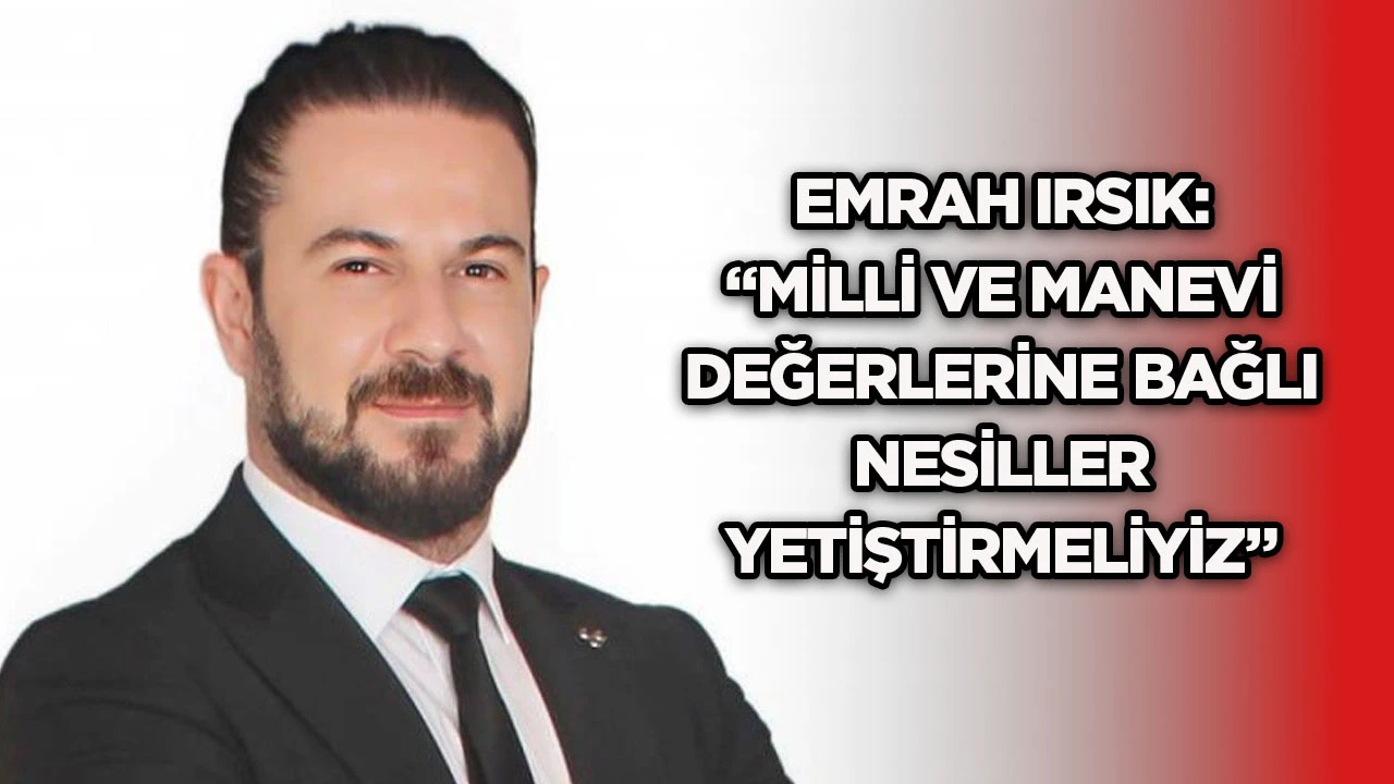 Emrah Irsık: &ldquo;Milli ve manevi değerlerine bağlı nesiller yetiştirmeliyiz&rdquo;