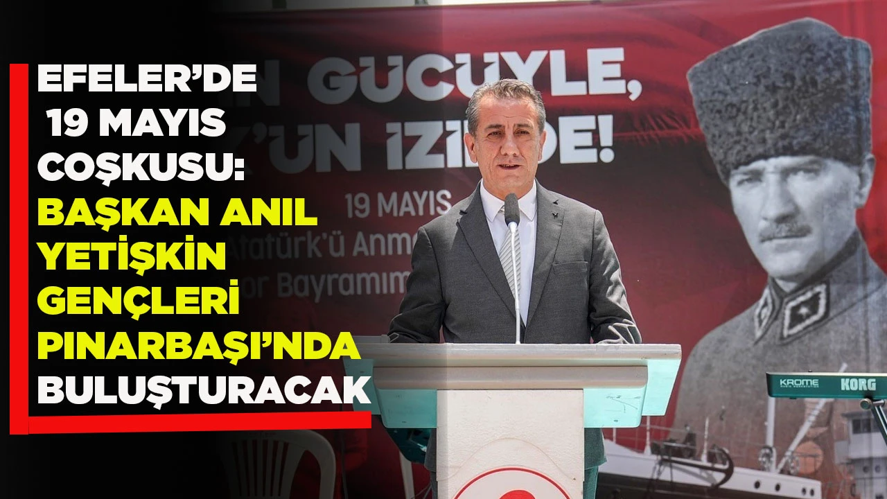 EFELER&rsquo;DE 19 MAYIS COŞKUSU: BAŞKAN ANIL YETİŞKİN GEN&Ccedil;LERİ PINARBAŞI&rsquo;NDA BULUŞTURACAK
