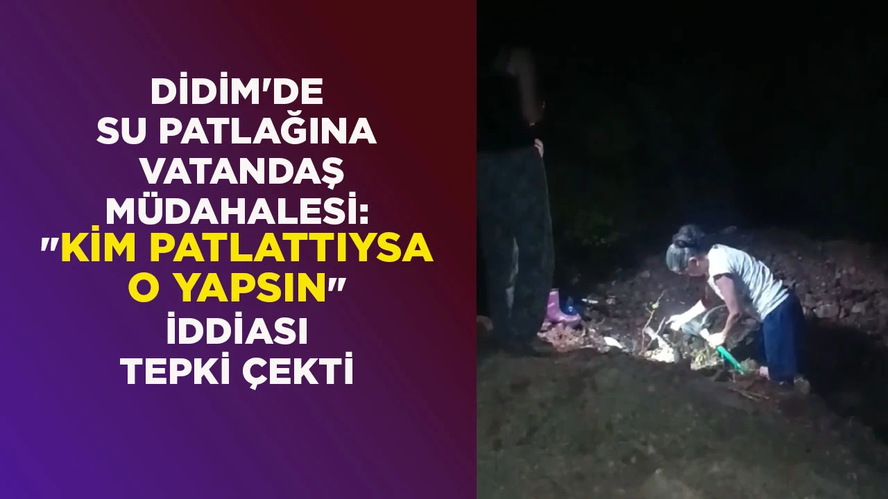 DİDİM'DE SU PATLAĞINA VATANDAŞ M&Uuml;DAHALESİ: "KİM PATLATTIYSA O YAPSIN" İDDİASI TEPKİ &Ccedil;EKTİ