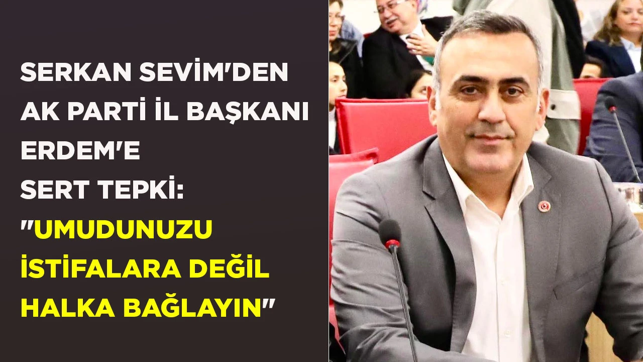 SERKAN SEVİM'DEN AK PARTİ İL BAŞKANI ERDEM'E SERT TEPKİ: "UMUDUNUZU İSTİFALARA DEĞİL HALKA BAĞLAYIN"