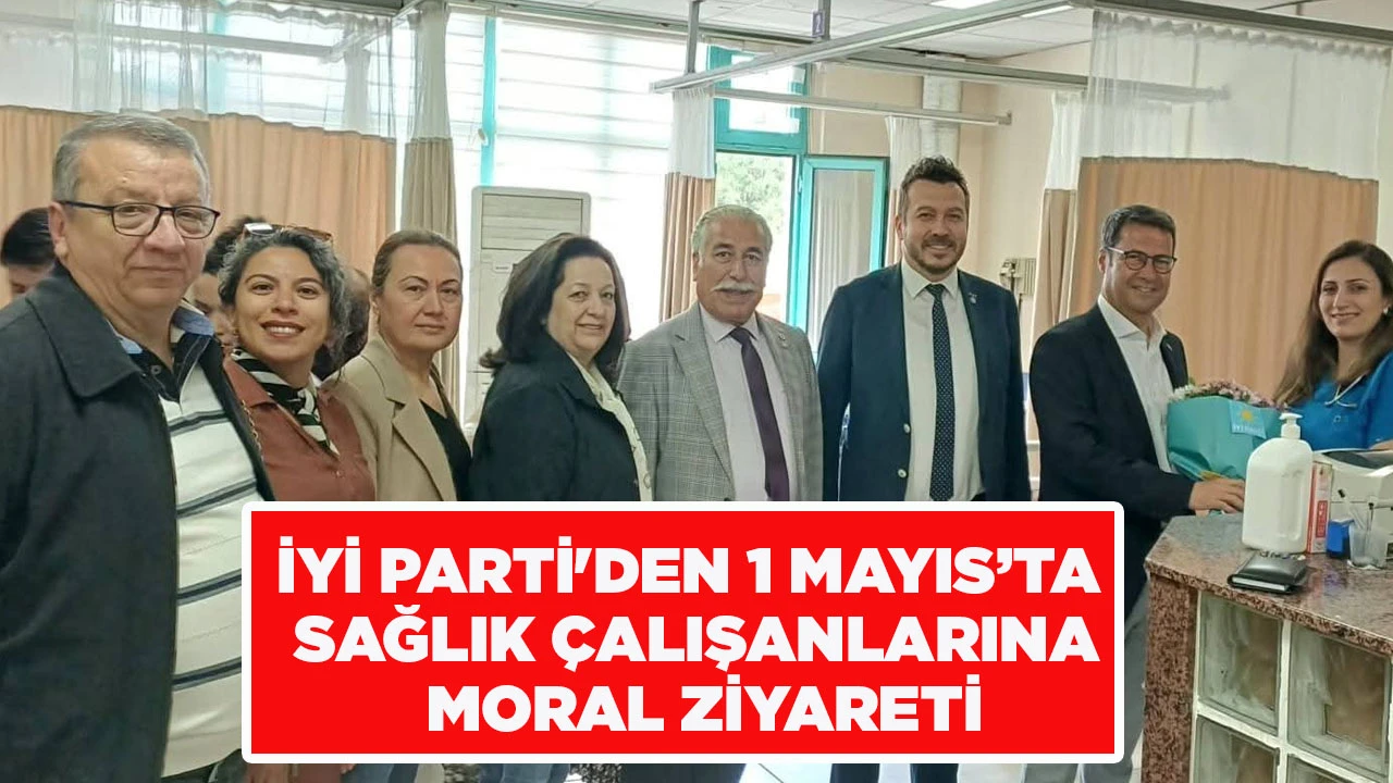 İYİ PARTİ'DEN 1 MAYIS&rsquo;TA SAĞLIK &Ccedil;ALIŞANLARINA MORAL ZİYARETİ