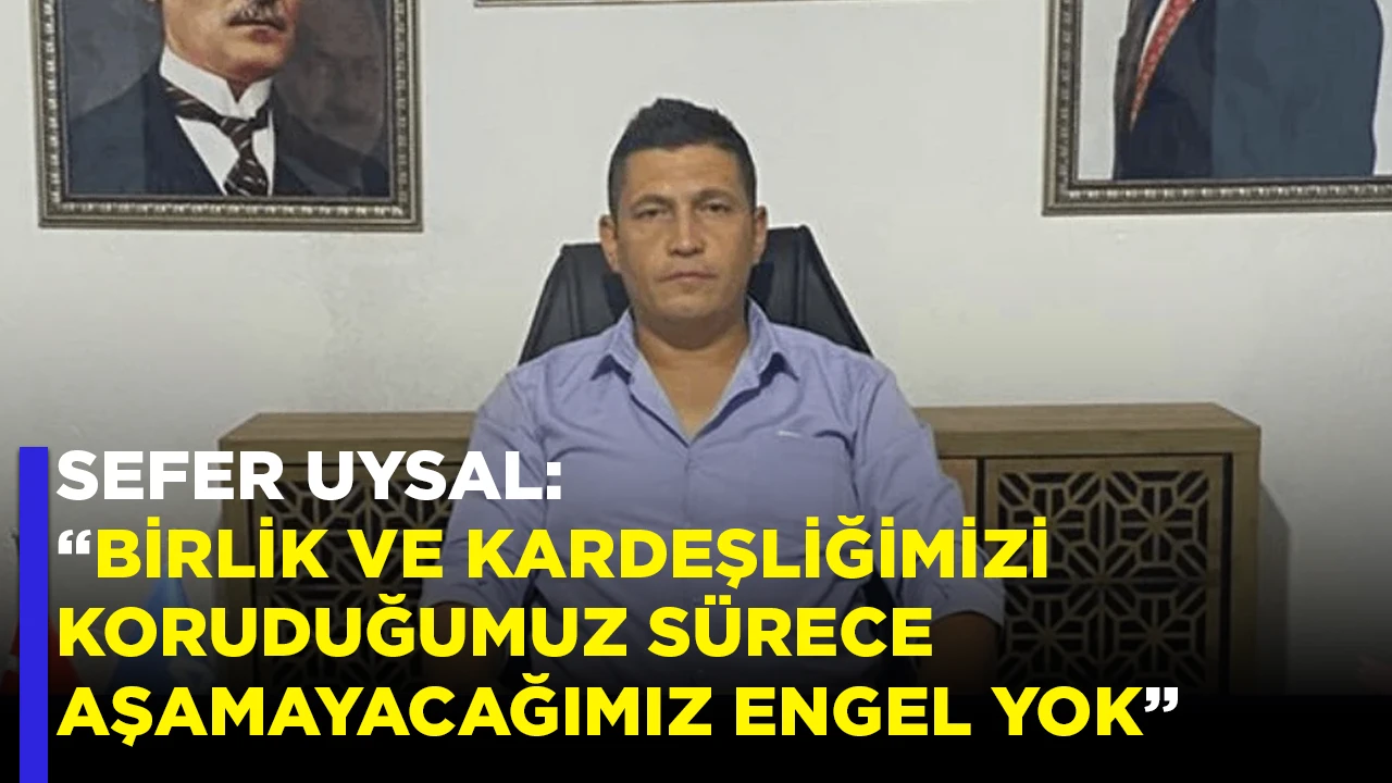 SEFER UYSAL: &ldquo;BİRLİK VE KARDEŞLİĞİMİZİ KORUDUĞUMUZ S&Uuml;RECE AŞAMAYACAĞIMIZ ENGEL YOK&rdquo;