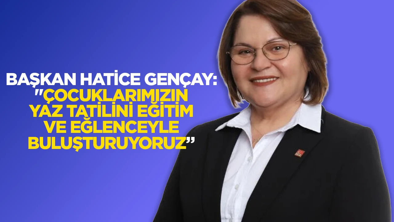 BAŞKAN HATİCE GEN&Ccedil;AY: "&Ccedil;OCUKLARIMIZIN YAZ TATİLİNİ EĞİTİM VE EĞLENCEYLE BULUŞTURUYORUZ&rdquo;