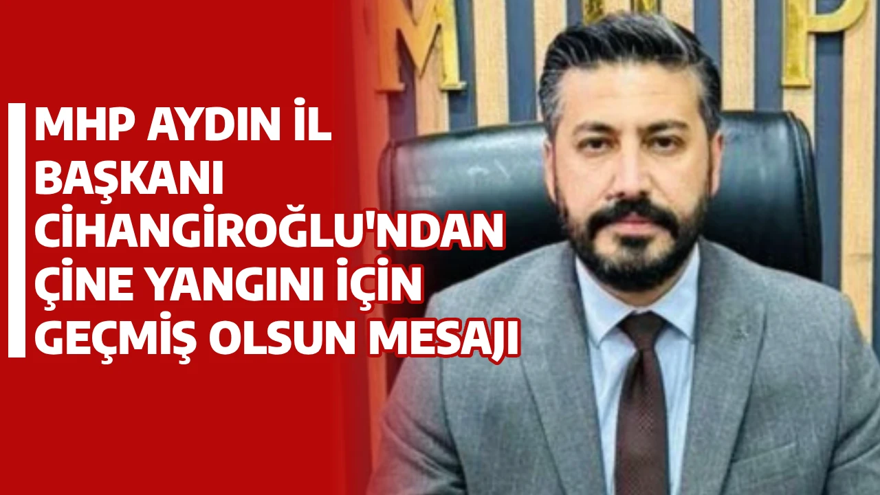 MHP AYDIN İL BAŞKANI CİHANGİROĞLU'NDAN &Ccedil;İNE YANGINI İ&Ccedil;İN GE&Ccedil;MİŞ OLSUN MESAJI