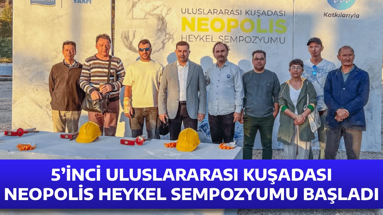 5&rsquo;İNCİ ULUSLARARASI KUŞADASI NEOPOLİS HEYKEL SEMPOZYUMU BAŞLADI