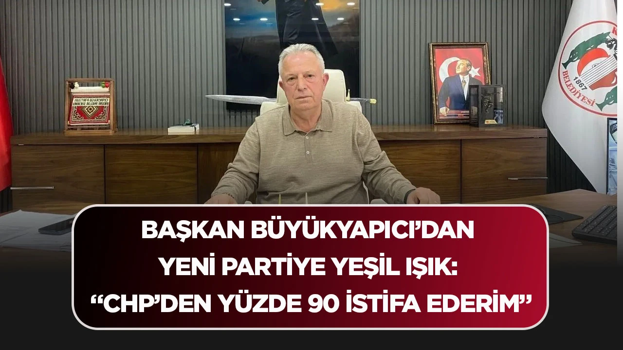BAŞKAN B&Uuml;Y&Uuml;KYAPICI&rsquo;DAN YENİ PARTİYE YEŞİL IŞIK: &ldquo;CHP&rsquo;DEN Y&Uuml;ZDE 90 İSTİFA EDERİM&rdquo;