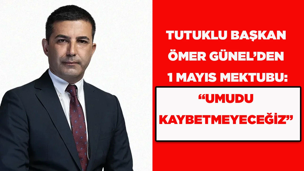 TUTUKLU BAŞKAN &Ouml;MER G&Uuml;NEL&rsquo;DEN 1 MAYIS MEKTUBU: &ldquo;UMUDU KAYBETMEYECEĞİZ&rdquo;