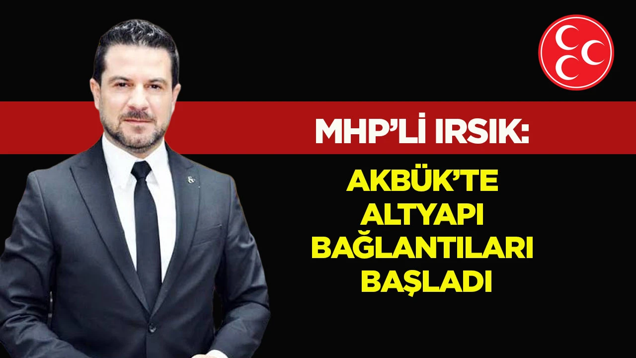MHP&rsquo;li Irsık: Akb&uuml;k&rsquo;te Altyapı Bağlantıları Başladı