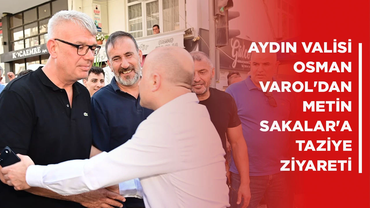 AYDIN VALİSİ OSMAN VAROL'DAN METİN SAKALAR'A TAZİYE ZİYARETİ