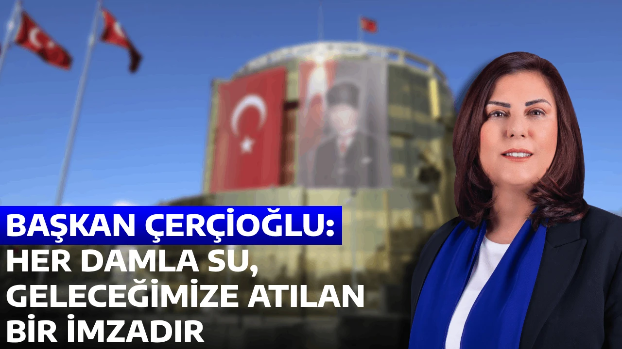 BAŞKAN ÇERÇİOĞLU: HER DAMLA SU, GELECEĞİMİZE ATILAN BİR İMZADIR