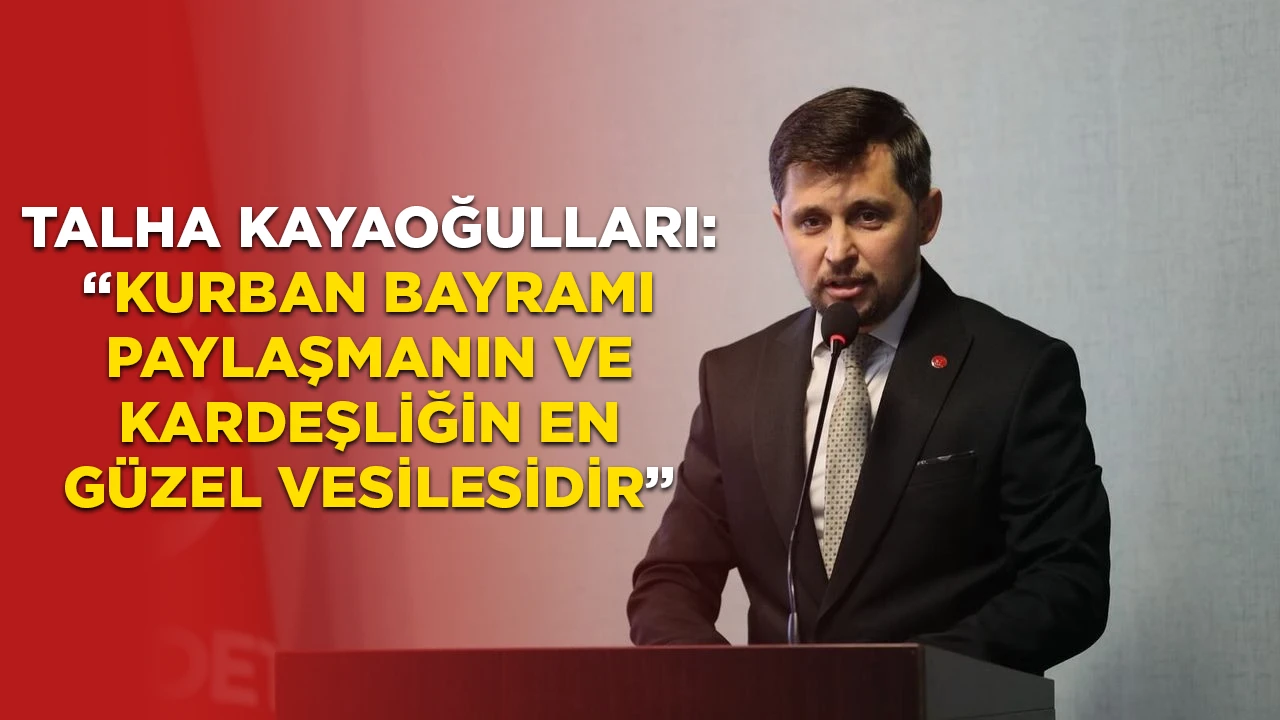 TALHA KAYAOĞULLARI: &ldquo;KURBAN BAYRAMI PAYLAŞMANIN VE KARDEŞLİĞİN EN G&Uuml;ZEL VESİLESİDİR&rdquo;