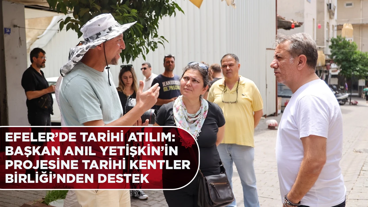 EFELER&rsquo;DE TARİHİ ATILIM: BAŞKAN ANIL YETİŞKİN&rsquo;İN PROJESİNE TARİHİ KENTLER BİRLİĞİ&rsquo;NDEN DESTEK