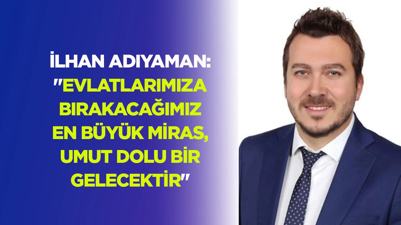 İLHAN ADIYAMAN: "EVLATLARIMIZA BIRAKACAĞIMIZ EN B&Uuml;Y&Uuml;K MİRAS, UMUT DOLU BİR GELECEKTİR"