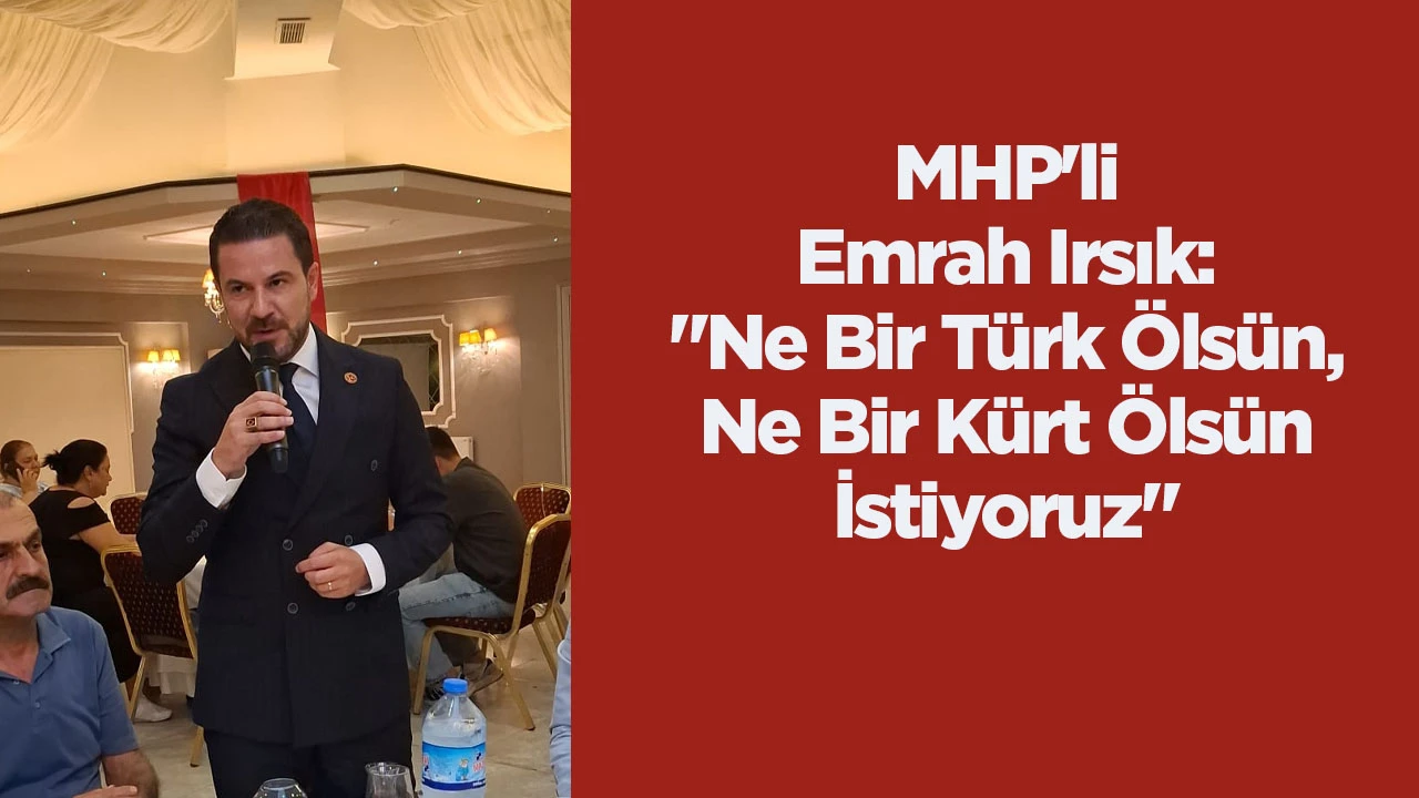 MHP'li Emrah Irsık: "Ne Bir T&uuml;rk &Ouml;ls&uuml;n, Ne Bir K&uuml;rt &Ouml;ls&uuml;n İstiyoruz"