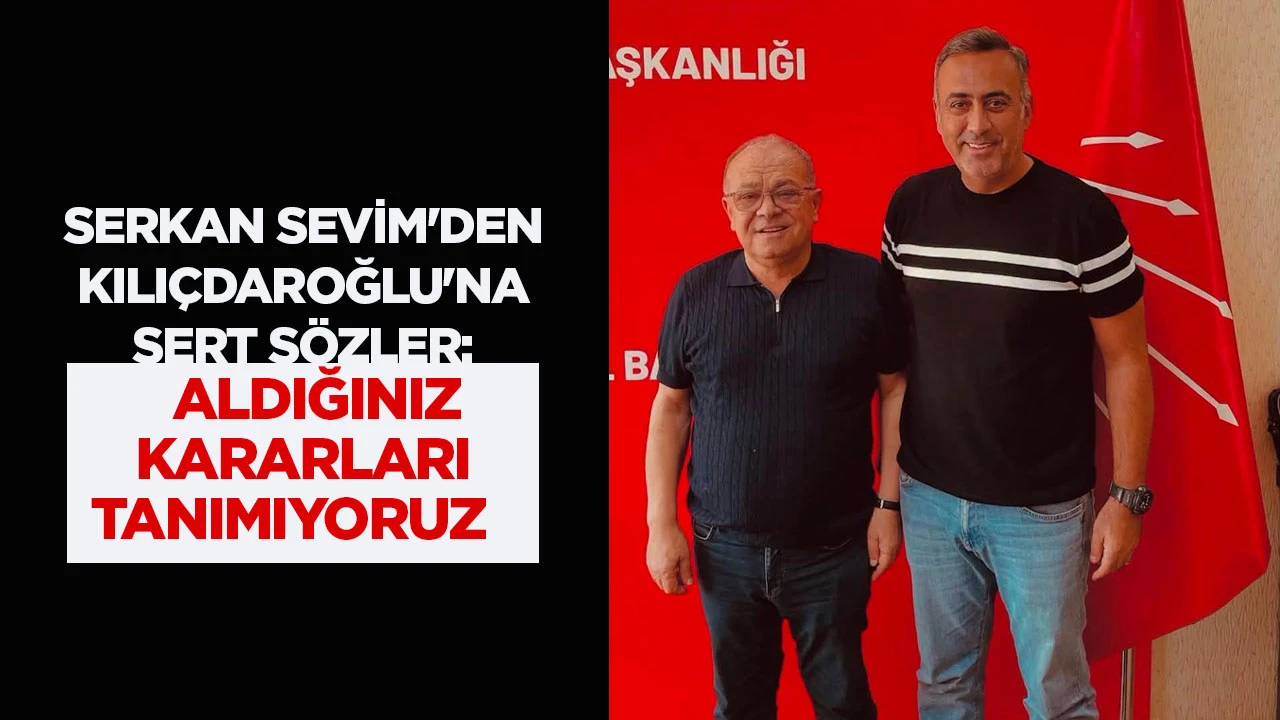 SERKAN SEVİM'DEN KILI&Ccedil;DAROĞLU'NA SERT S&Ouml;ZLER: "ALDIĞINIZ KARARLARI TANIMIYORUZ"