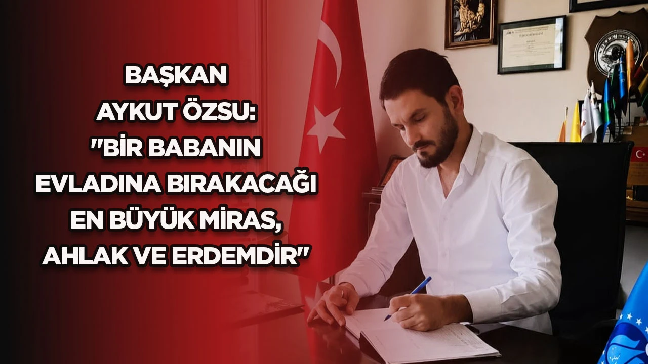 BAŞKAN AYKUT &Ouml;ZSU: "BİR BABANIN EVLADINA BIRAKACAĞI EN B&Uuml;Y&Uuml;K MİRAS, AHLAK VE ERDEMDİR"