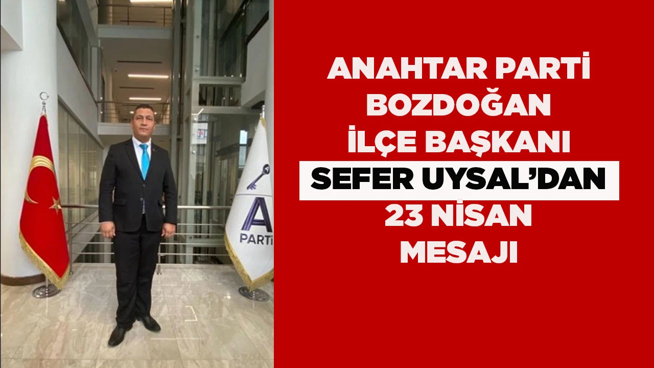 ANAHTAR PARTİ BOZDOĞAN İL&Ccedil;E BAŞKANI SEFER UYSAL&rsquo;DAN 23 NİSAN MESAJI