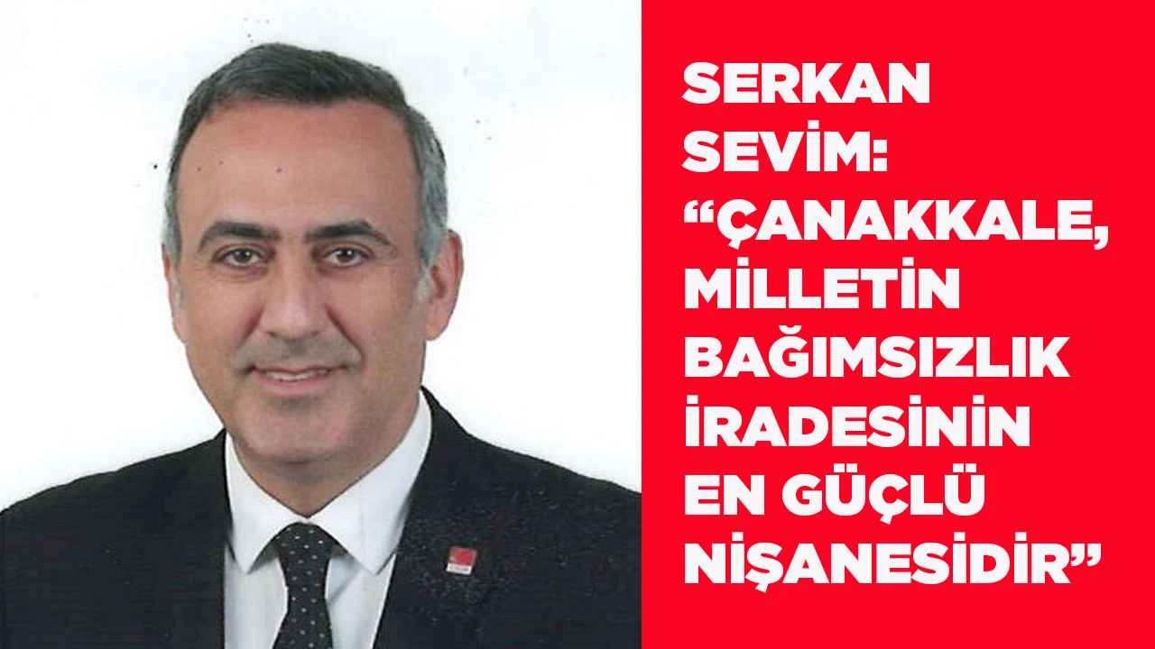 SERKAN SEVİM: &ldquo;&Ccedil;ANAKKALE, MİLLETİN BAĞIMSIZLIK İRADESİNİN EN G&Uuml;&Ccedil;L&Uuml; NİŞANESİDİR&rdquo;