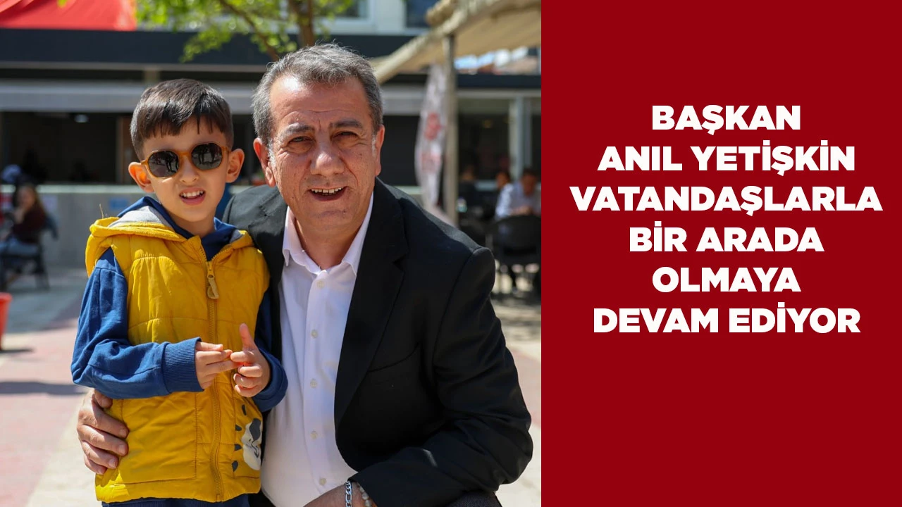 BAŞKAN ANIL YETİŞKİN VATANDAŞLARLA BİR ARADA OLMAYA DEVAM EDİYOR
