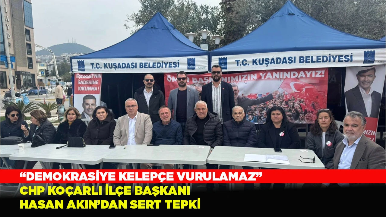 “DEMOKRASİYE KELEPÇE VURULAMAZ” CHP KOÇARLI İLÇE BAŞKANI HASAN AKIN’DAN SERT TEPKİ