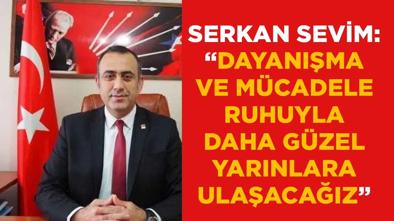 SERKAN SEVİM: &ldquo;DAYANIŞMA VE M&Uuml;CADELE RUHUYLA DAHA G&Uuml;ZEL YARINLARA ULAŞACAĞIZ&rdquo;