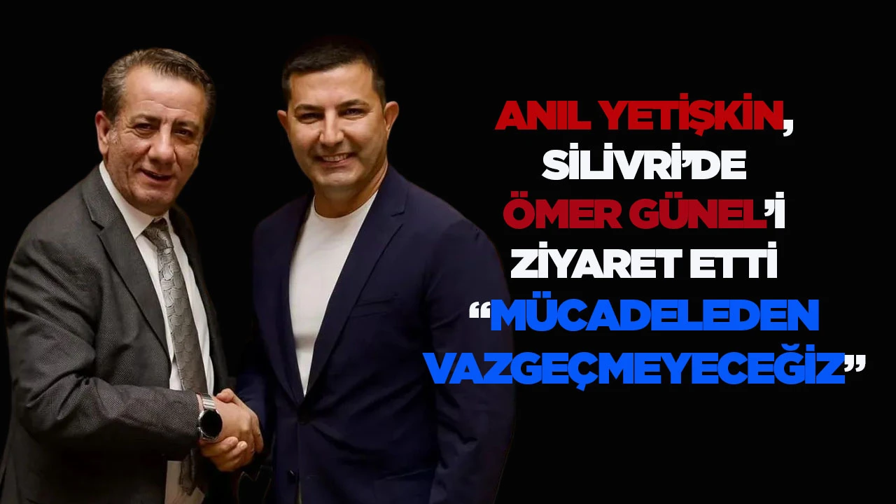 ANIL YETİŞKİN, SİLİVRİ&rsquo;DE &Ouml;MER G&Uuml;NEL&rsquo;İ ZİYARET ETTİ &ldquo;M&Uuml;CADELEDEN VAZGE&Ccedil;MEYECEĞİZ&rdquo;