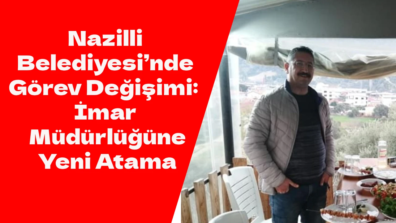 Nazilli Belediyesi&rsquo;nde G&ouml;rev Değişimi: İmar M&uuml;d&uuml;rl&uuml;ğ&uuml;ne Yeni Atama