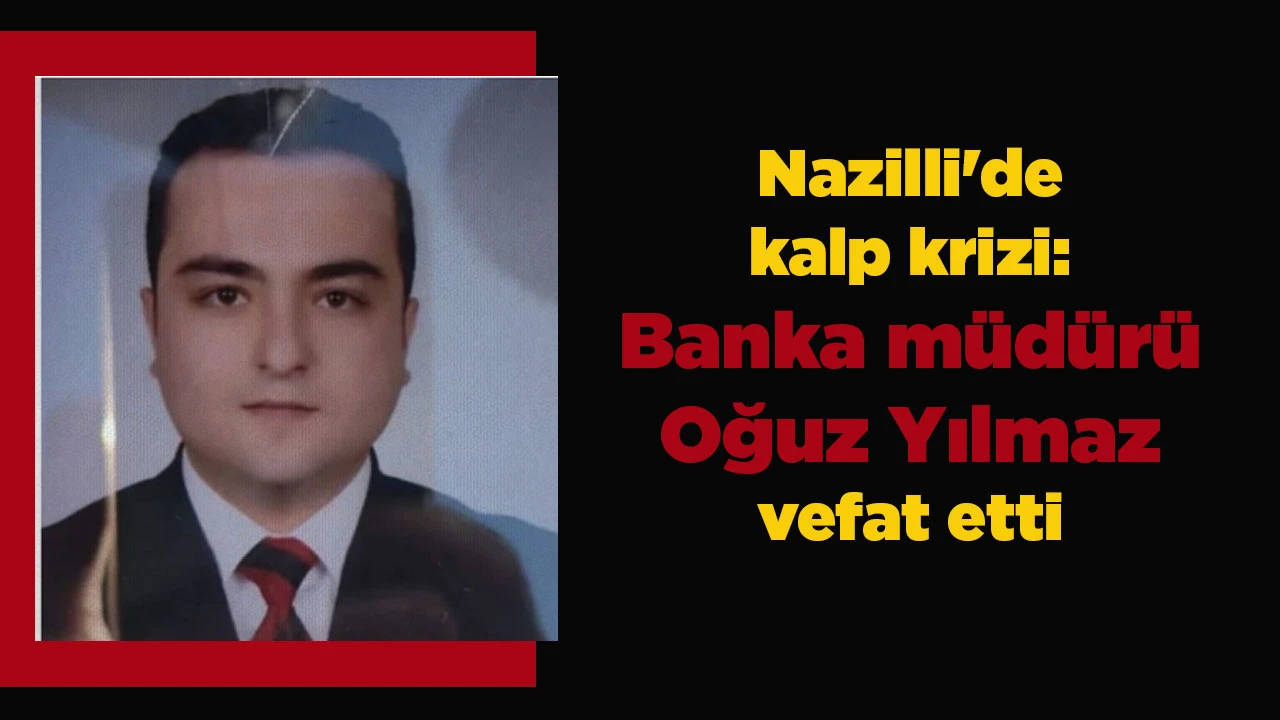 Nazilli'de kalp krizi: Banka m&uuml;d&uuml;r&uuml; Oğuz Yılmaz vefat etti