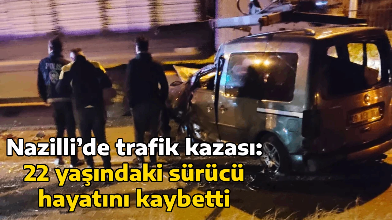 Nazilli&rsquo;de trafik kazası: 22 yaşındaki s&uuml;r&uuml;c&uuml; hayatını kaybetti