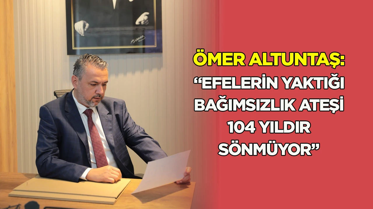&Ouml;mer Altuntaş: &ldquo;Efelerin yaktığı bağımsızlık ateşi 104 yıldır s&ouml;nm&uuml;yor&rdquo;