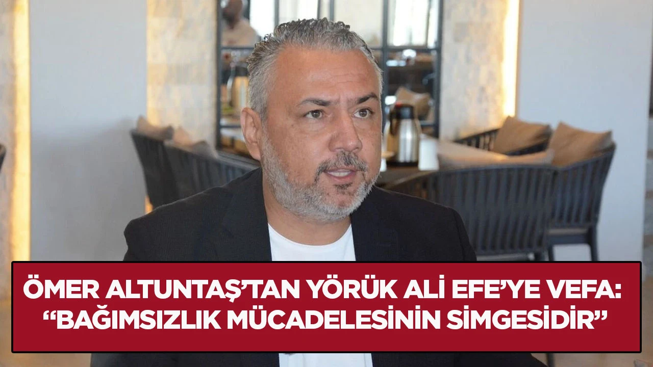&Ouml;mer Altuntaş&rsquo;tan Y&ouml;r&uuml;k Ali Efe&rsquo;ye vefa: &ldquo;Bağımsızlık m&uuml;cadelesinin simgesidir&rdquo;