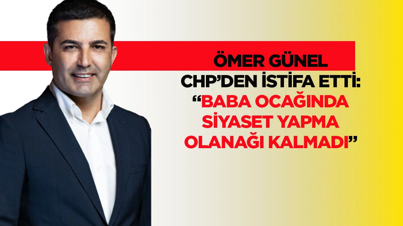 &Ouml;mer G&uuml;nel CHP&rsquo;den istifa etti: &ldquo;Baba ocağında siyaset yapma olanağı kalmadı&rdquo;