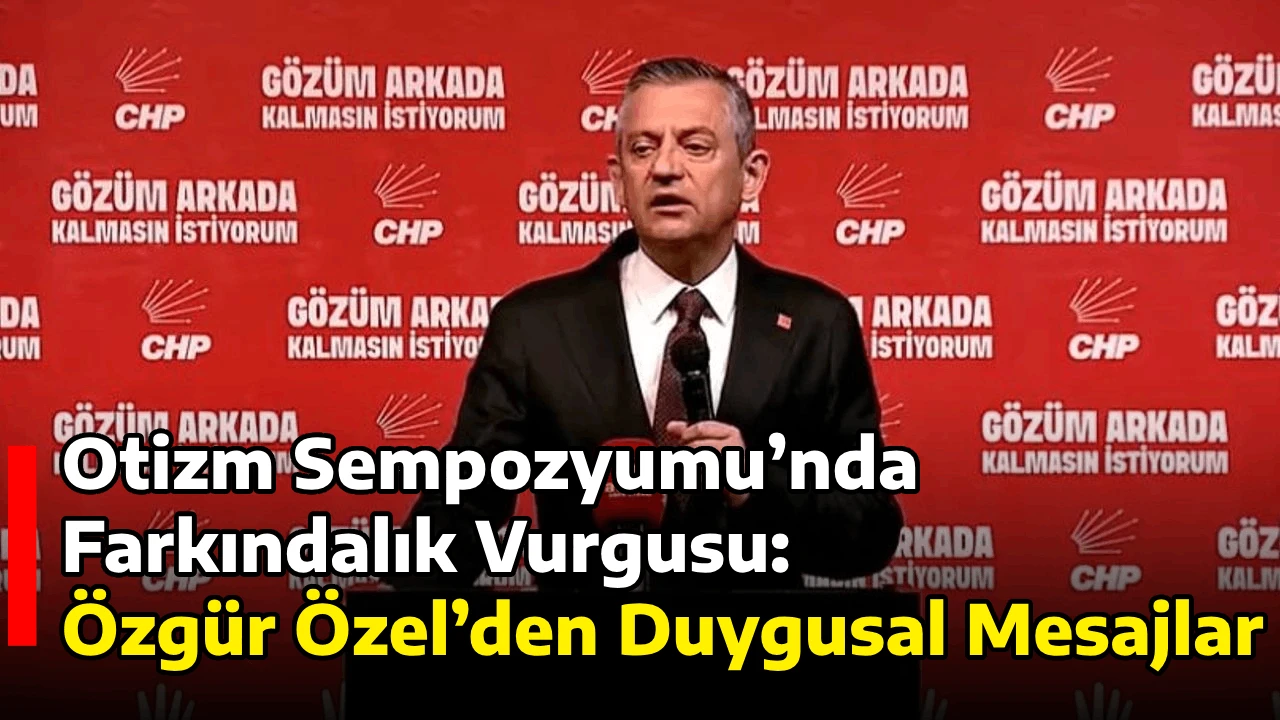 Otizm Sempozyumu&rsquo;nda Farkındalık Vurgusu: &Ouml;zg&uuml;r &Ouml;zel&rsquo;den Duygusal Mesajlar