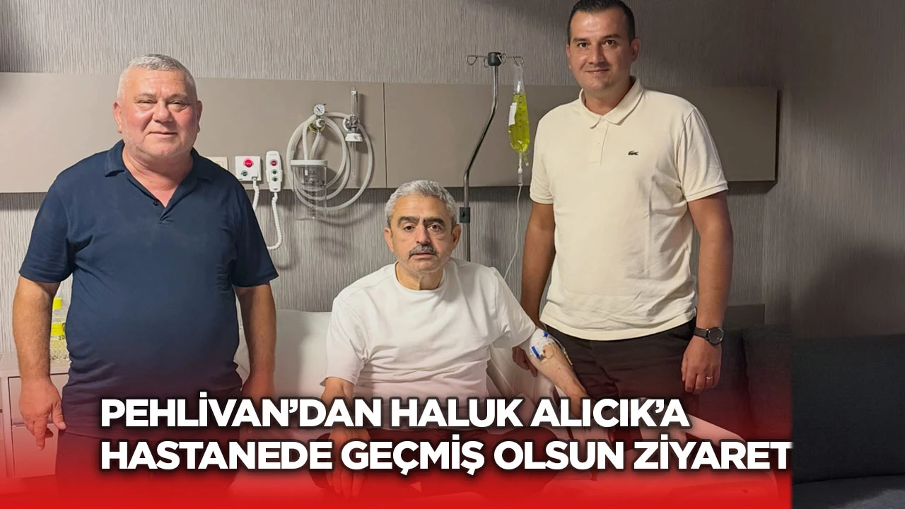 Pehlivan&rsquo;dan Haluk Alıcık&rsquo;a hastanede ge&ccedil;miş olsun ziyareti