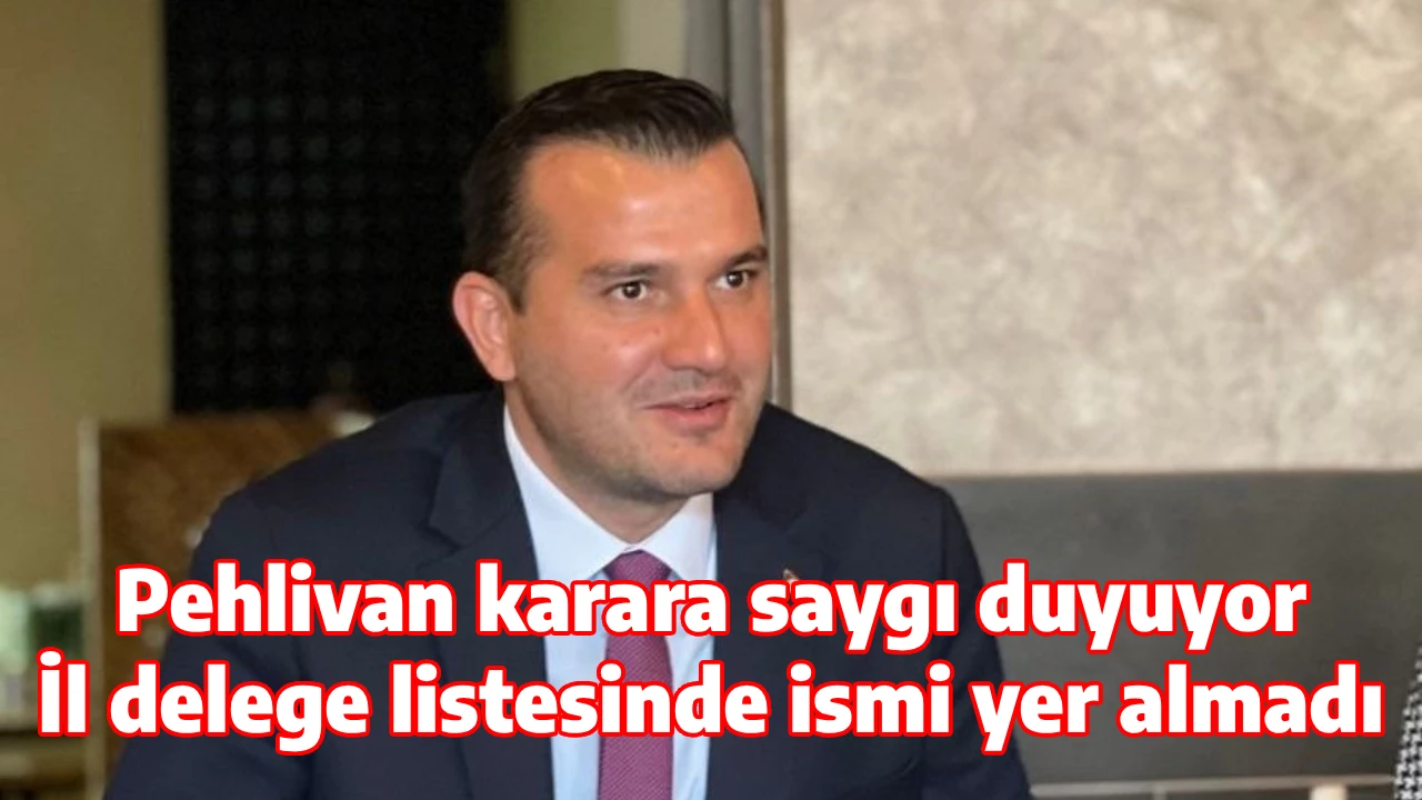 Pehlivan karara saygı duyuyor İl delege listesinde ismi yer almadı