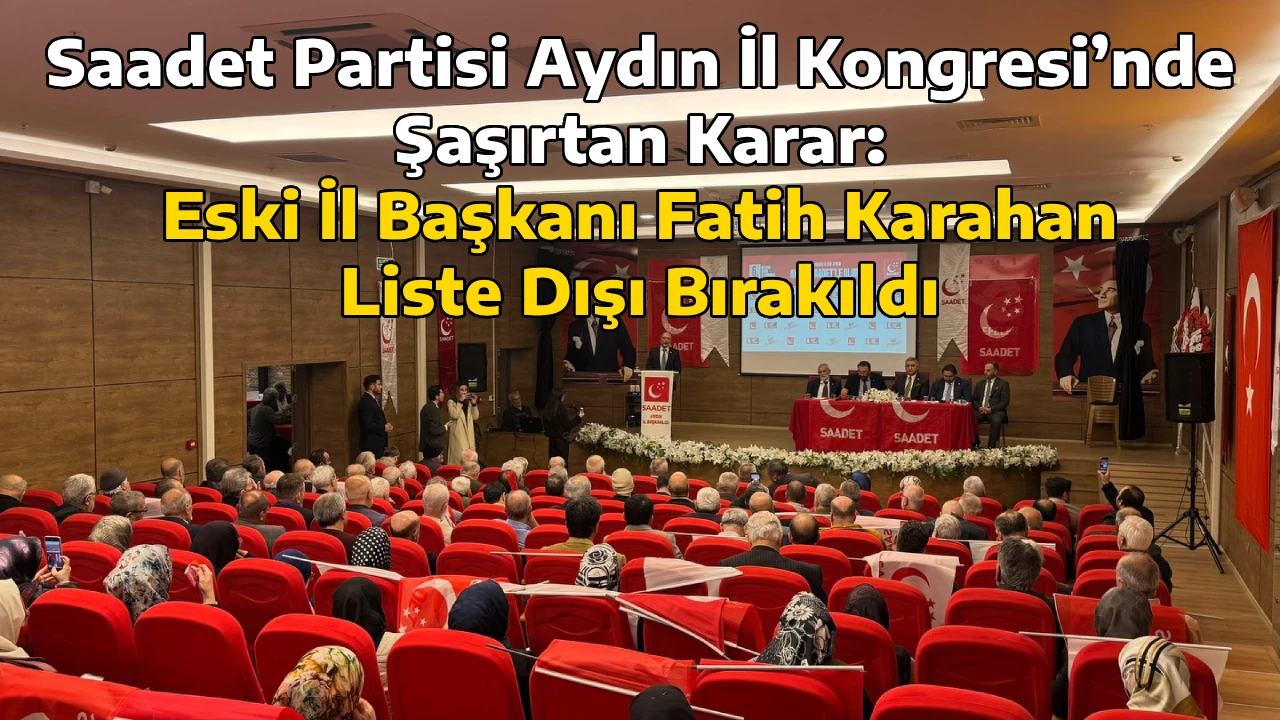 Saadet Partisi Aydın İl Kongresi&rsquo;nde Şaşırtan Karar: Eski İl Başkanı Fatih Karahan Liste Dışı Bırakıldı