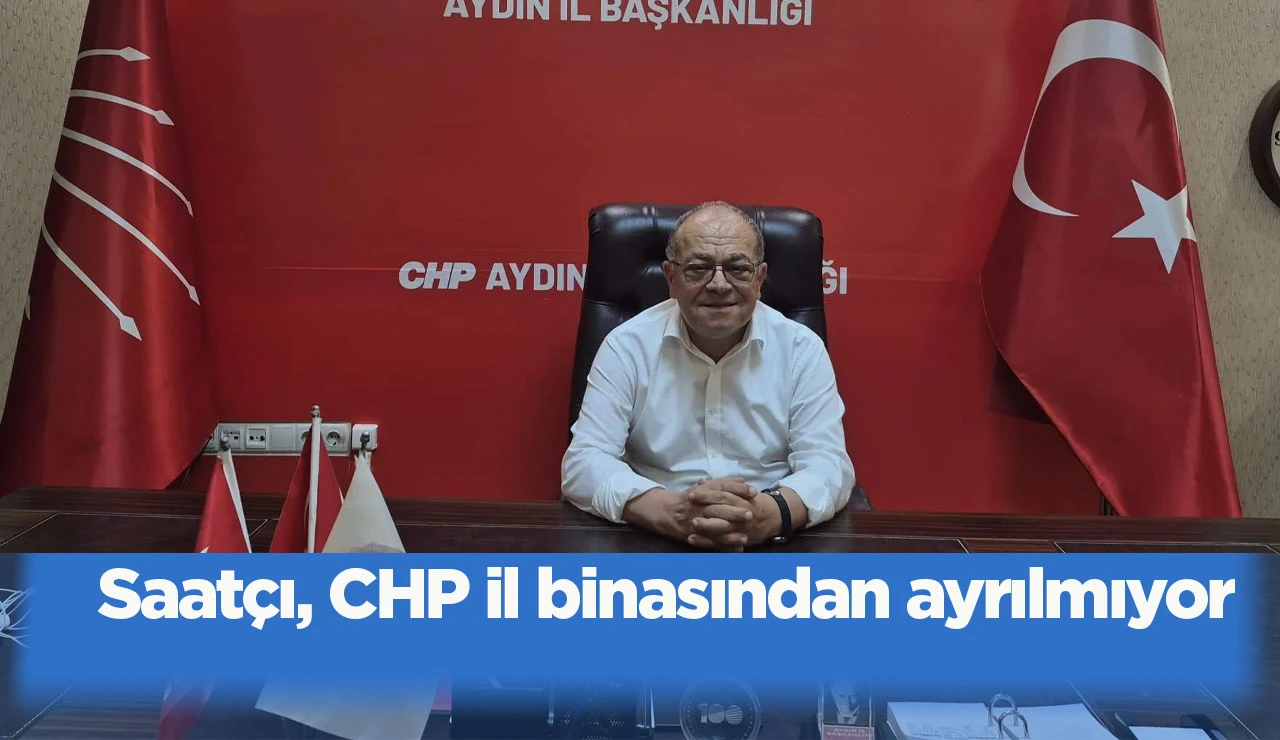 Saat&ccedil;ı, CHP il binasından ayrılmıyor