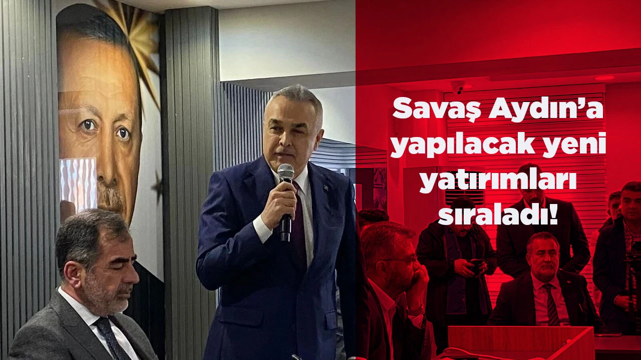Savaş Aydın&rsquo;a yapılacak yeni yatırımları sıraladı!