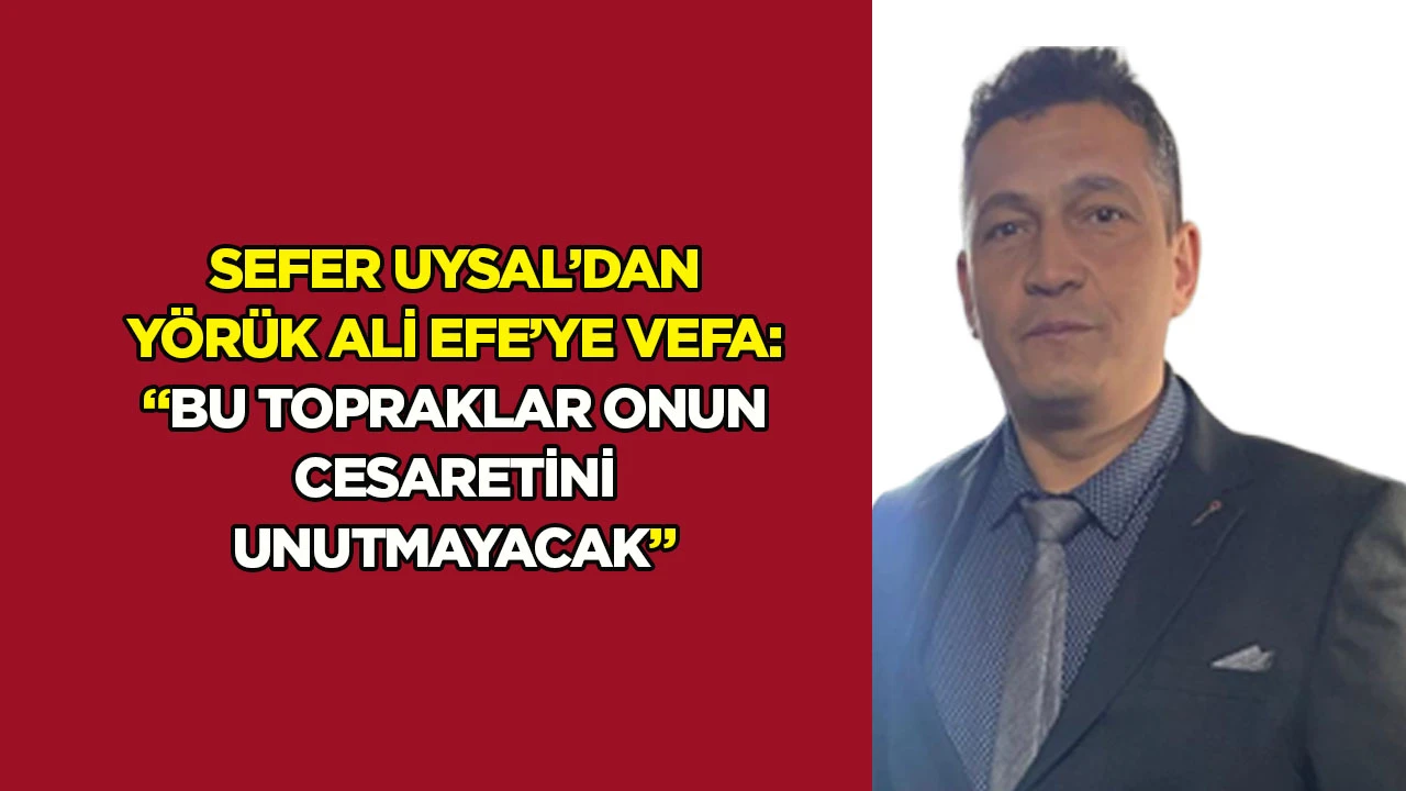 Sefer Uysal&rsquo;dan Y&ouml;r&uuml;k Ali Efe&rsquo;ye vefa: &ldquo;Bu topraklar onun cesaretini unutmayacak&rdquo;