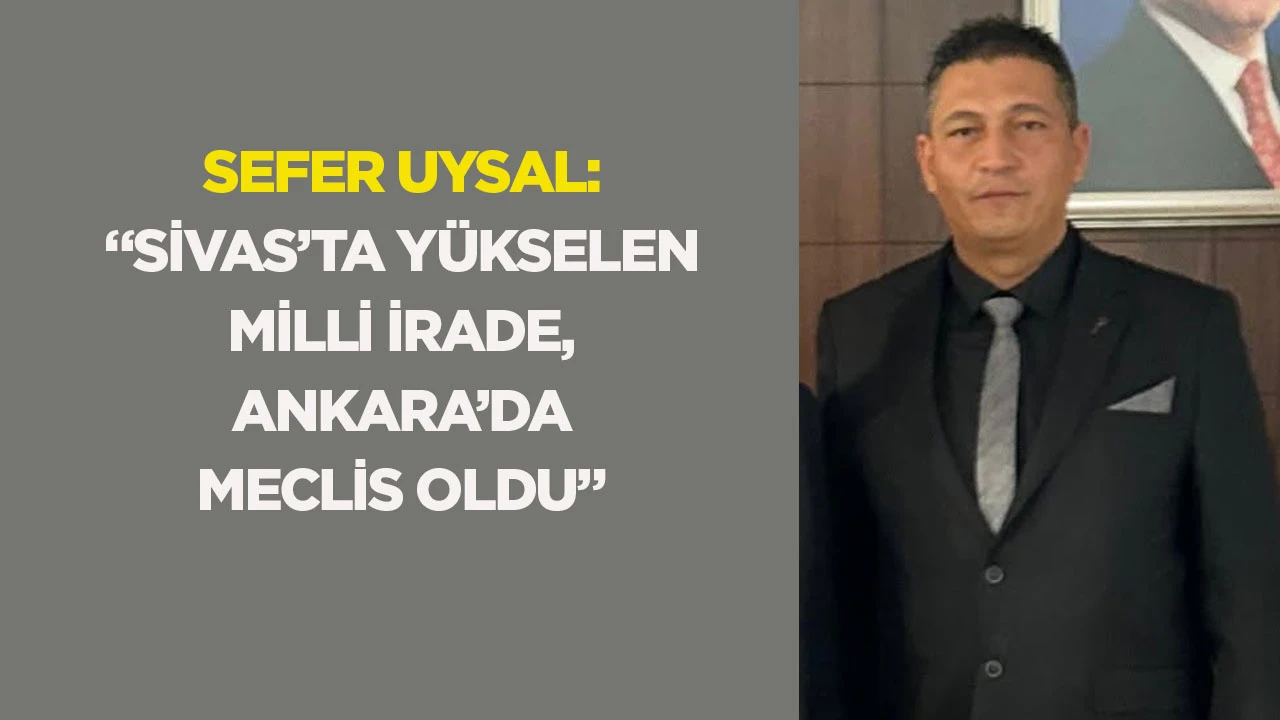 Sefer Uysal: &ldquo;Sivas&rsquo;ta y&uuml;kselen milli irade, Ankara&rsquo;da Meclis oldu&rdquo;