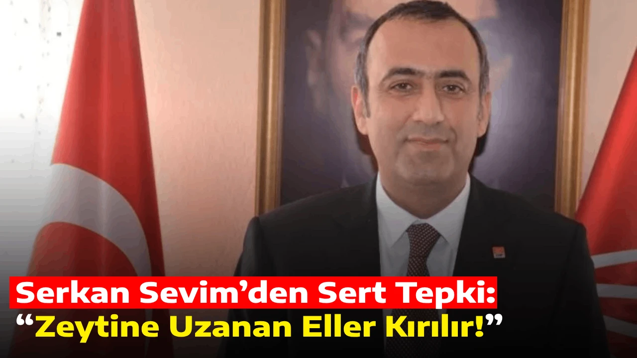 Serkan Sevim&rsquo;den Sert Tepki: &ldquo;Zeytine Uzanan Eller Kırılır!&rdquo;