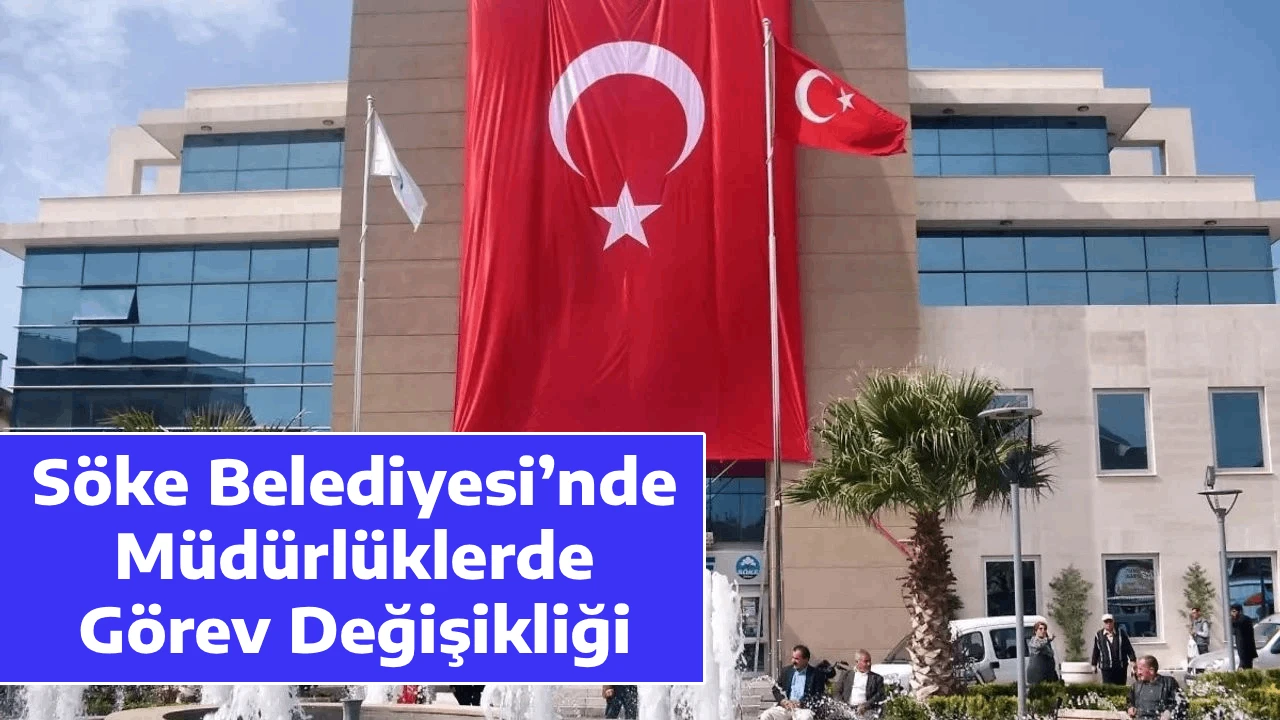 S&ouml;ke Belediyesi&rsquo;nde M&uuml;d&uuml;rl&uuml;klerde G&ouml;rev Değişikliği